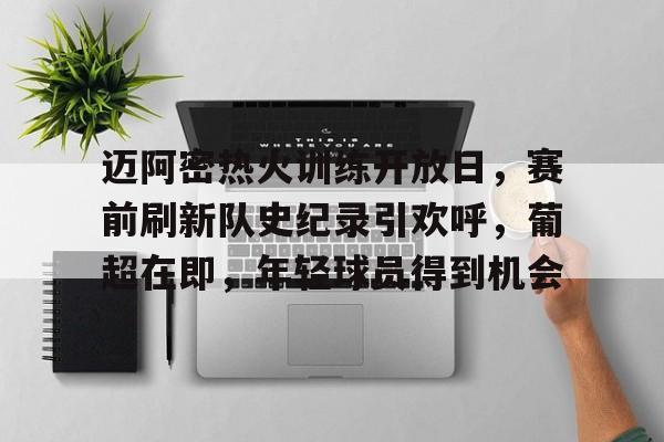 开云体育app-迈阿密热火训练开放日，赛前刷新队史纪录引欢呼，葡超在即，年轻球员得到机会的简单介绍