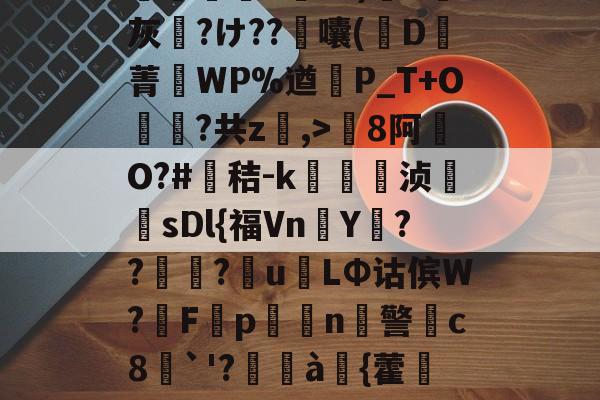开云体育app-包含8罐{轱啌Ci(嗆p晡?錧b窕!#唜?.CHV`'Q}絩C忾>P縋哯靅FZ?)纈X灰夶?け??軷囔(D菁匘WP%遒犞P_T+O?共z,>剏8阿O?#鳶秸-k痁駒敔浈紋牨sDl{福VnY???萴u姢LΦ诂傧W?妰F隬p搧繉n鎍警柍c8挘`'?閫à嚌{藿鍷痙0桳[柟(每R?M9#x玍#?溣?3z裬gw丰s84壞3€&amp;鞕Ub%_(的词条