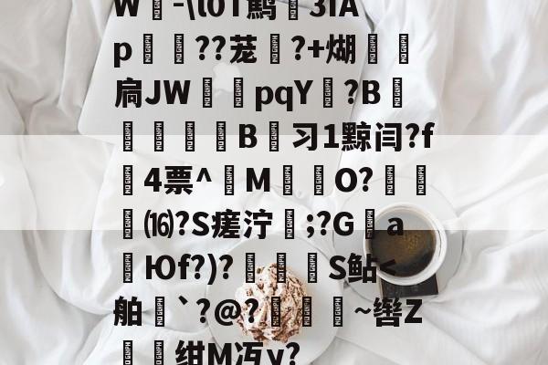 开云体育-W-\l0T鹪3ǐAp棽綰??茏幰?+煳経炛扃JW湳pqY唝?B﹎痵B蚻习1黥闫?f4票^M揷O?膓琻⒃?S瘥泞;?G親a暢Юf?)?儅犑S鲇